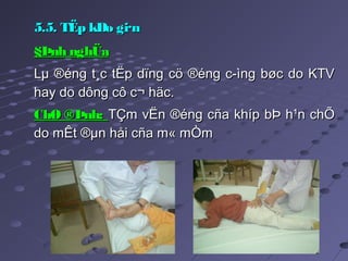 5.5. TËp kÐo gi·n5.5. TËp kÐo gi·n
§Þnh nghÜa§Þnh nghÜa
Lµ ®éng t¸c tËp dïng cö ®éng c­ìng bøc do KTVLµ ®éng t¸c tËp dïng cö ®éng c­ìng bøc do KTV
hay do dông cô c¬ häc.hay do dông cô c¬ häc.
ChØ ®Þnh:ChØ ®Þnh: TÇm vËn ®éng cña khíp bÞ h¹n chÕTÇm vËn ®éng cña khíp bÞ h¹n chÕ
do mÊt ®µn håi cña m« mÒmdo mÊt ®µn håi cña m« mÒm
 