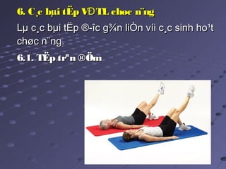 66. C¸c bµi tËp V TL chøc n¨ngĐ. C¸c bµi tËp V TL chøc n¨ngĐ
Lµ c¸c bµi tËp ®­îc g¾n liÒn víi c¸c sinh ho¹tLµ c¸c bµi tËp ®­îc g¾n liÒn víi c¸c sinh ho¹t
chøc n¨ng.chøc n¨ng.
6.1. TËp trªn ®Öm6.1. TËp trªn ®Öm
 