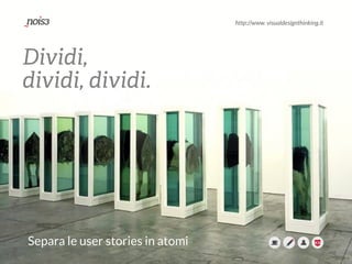 http://www. visualdesignthinking.it
Dividi,
dividi, dividi.
Separa le user stories in atomi
http://www. visualdesignthinking.it
 