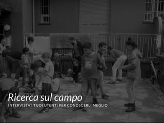 #VDT - VISUAL DESIGN THINKING
Ricerca sul campo
INTERVISTA I TUOI UTENTI PER CONOSCERLI MEGLIO
 