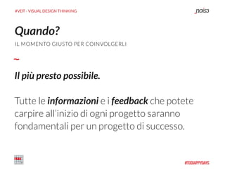 #VDT - VISUAL DESIGN THINKING
Il più presto possibile.
Tutte le informazioni e i feedback che potete
carpire all’inizio di ogni progetto saranno
fondamentali per un progetto di successo.
Quando?
IL MOMENTO GIUSTO PER COINVOLGERLI
 