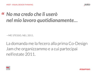 “ No ma credo che li userò
nel mio lavoro quotidianamente…
—ME STESSO, NEL 2011.
La domanda me la fecero alla prima Co-Design
Jam che organizzammo e a cui partecipai
nell’estate 2011.
#VDT - VISUAL DESIGN THINKING
 