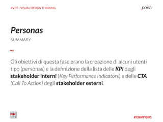 #VDT - VISUAL DESIGN THINKING
Personas
SUMMARY
Gli obiettivi di questa fase erano la creazione di alcuni utenti
tipo (personas) e la deﬁnizione della lista delle KPI degli
stakeholder interni (Key Performance Indicators) e delle CTA
(Call To Action) degli stakeholder esterni.
 