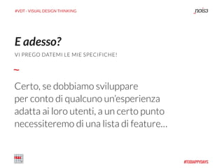 #VDT - VISUAL DESIGN THINKING
Certo, se dobbiamo sviluppare
per conto di qualcuno un’esperienza
adatta ai loro utenti, a un certo punto
necessiteremo di una lista di feature…
E adesso?
VI PREGO DATEMI LE MIE SPECIFICHE!
 