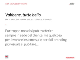 #VDT - VISUAL DESIGN THINKING
Purtroppo non ci si può trasferire
sempre in sede del cliente, ma qualcosa
per lavorare insieme sulle parti di branding
più visuale si può fare…
Vabbene, tutto bello
MA IL TALK SI CHIAMA VISUAL, DOV’È IL VISUAL!?
 