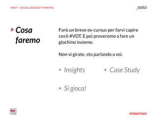 #VDT - VISUAL DESIGN THINKING
Insights
Cosa
faremo
Farò un breve ex-cursus per farvi capire
cos’è #VDT. E poi proveremo a fare un
giochino insieme.
Non vi girate, sto parlando a voi.
Case Study
Si gioca!
+ +
+
 