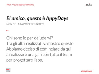 #VDT - VISUAL DESIGN THINKING
Chi sono io per deludervi?
Tra gli altri realizzati vi mostro questo.
Abbiamo deciso di cominciare da qui
a realizzare una jam con tutto il team
per progettare l’app.
Ei amico, questa è AppyDays
NON CE LA FAI VEDERE UN’APP?
 