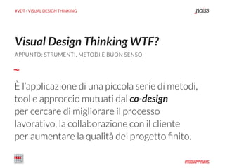 #VDT - VISUAL DESIGN THINKING
È l’applicazione di una piccola serie di metodi,
tool e approccio mutuati dal co-design
per cercare di migliorare il processo
lavorativo, la collaborazione con il cliente
per aumentare la qualità del progetto ﬁnito.
Visual Design Thinking WTF?
APPUNTO: STRUMENTI, METODI E BUON SENSO
 