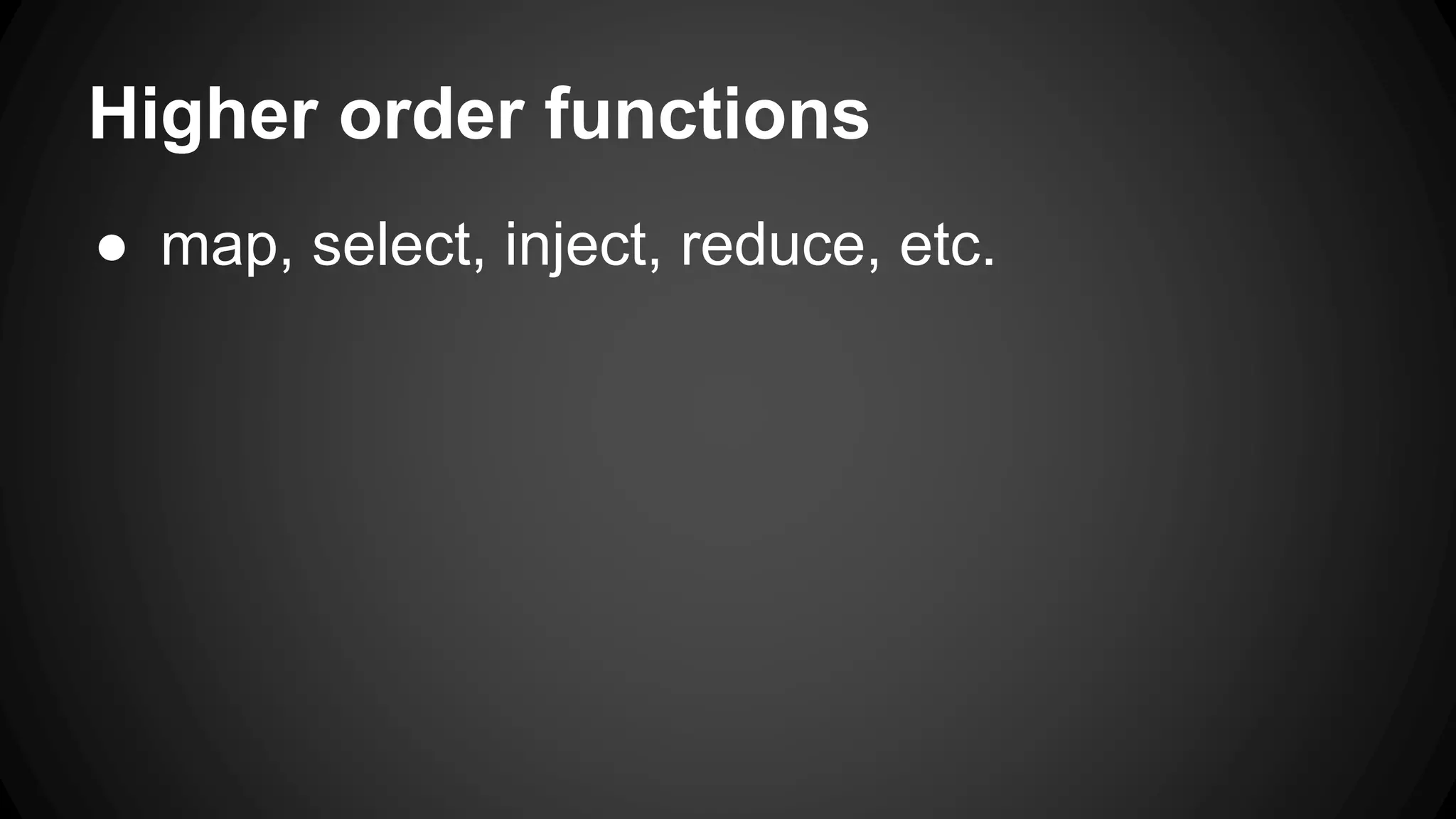 Higher order functions 
● map, select, inject, reduce, etc. 
 