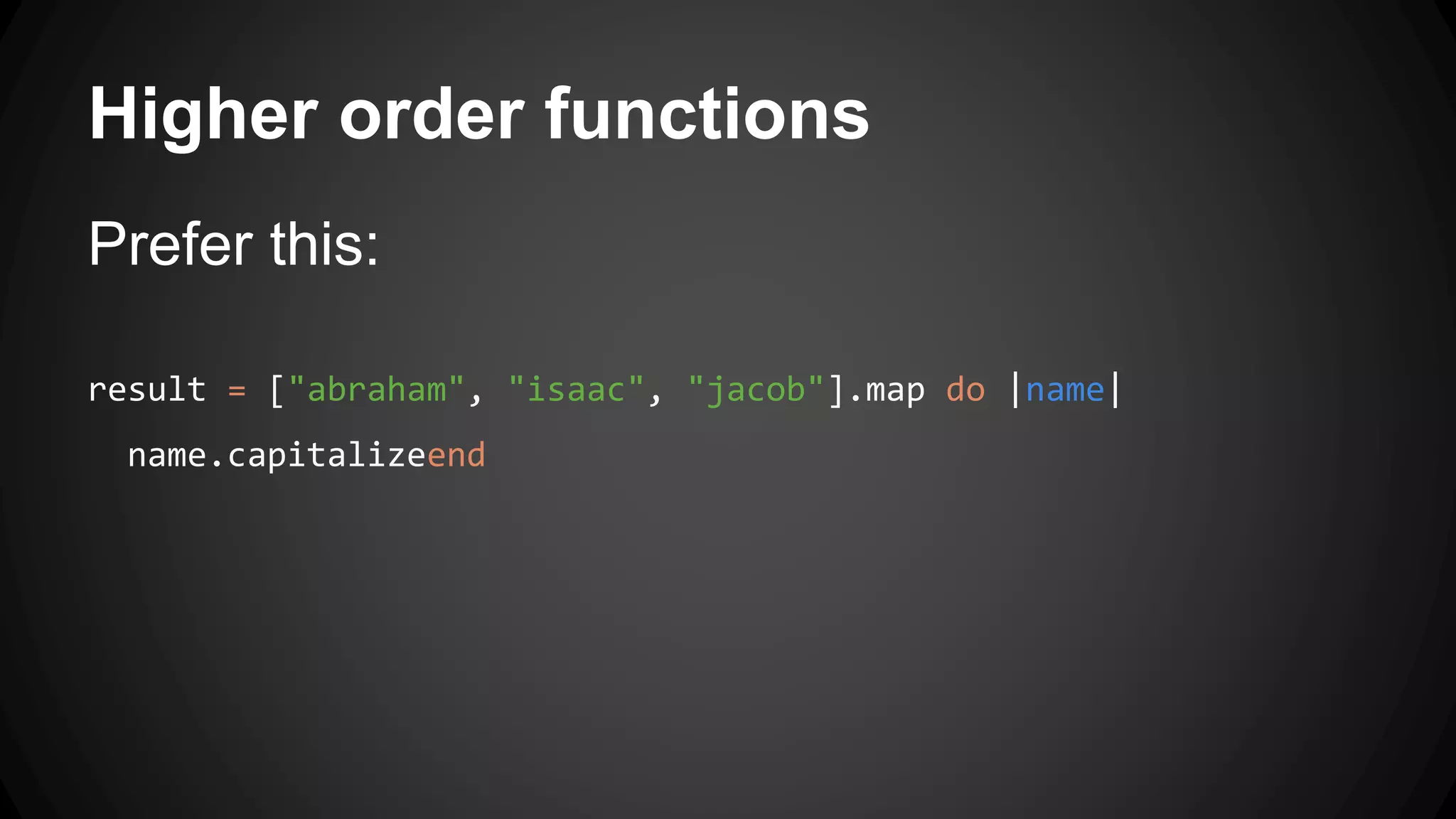 Higher order functions 
Prefer this: 
result = ["abraham", "isaac", "jacob"].map do |name| 
name.capitalizeend 
 