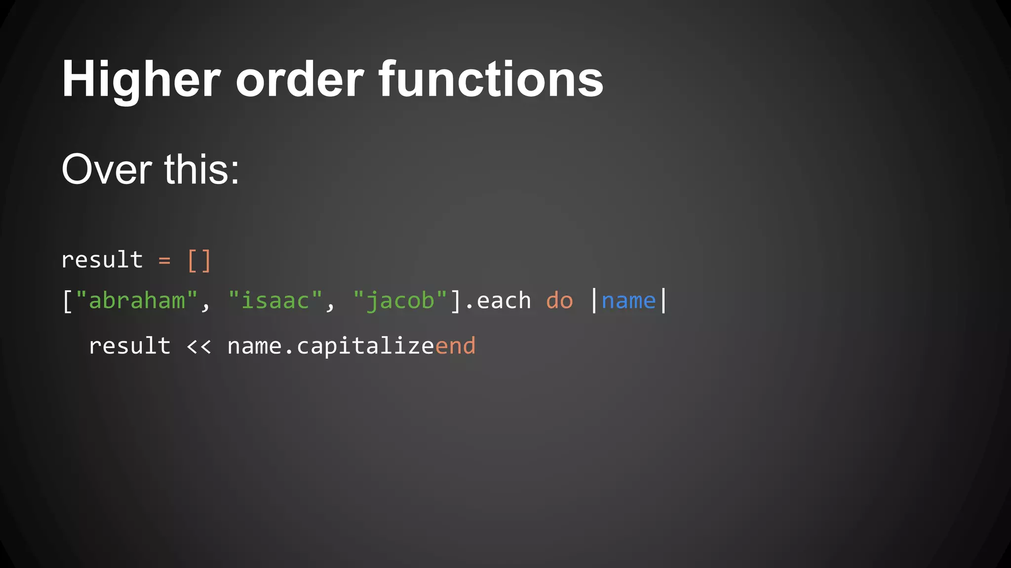 Higher order functions 
Over this: 
result = [] 
["abraham", "isaac", "jacob"].each do |name| 
result << name.capitalizeend 
 
