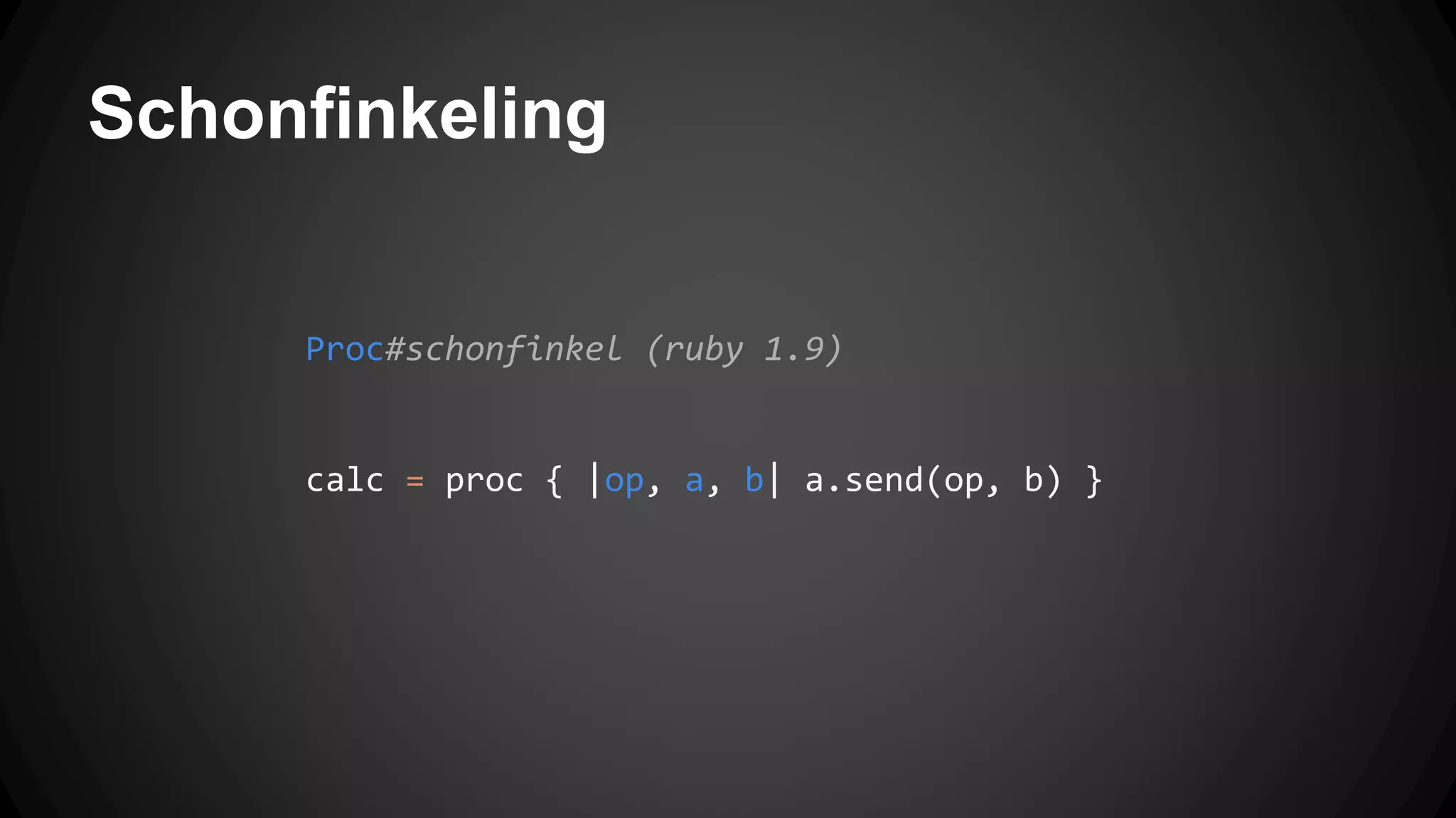 Schonfinkeling 
Proc#schonfinkel (ruby 1.9) 
calc = proc { |op, a, b| a.send(op, b) } 
 