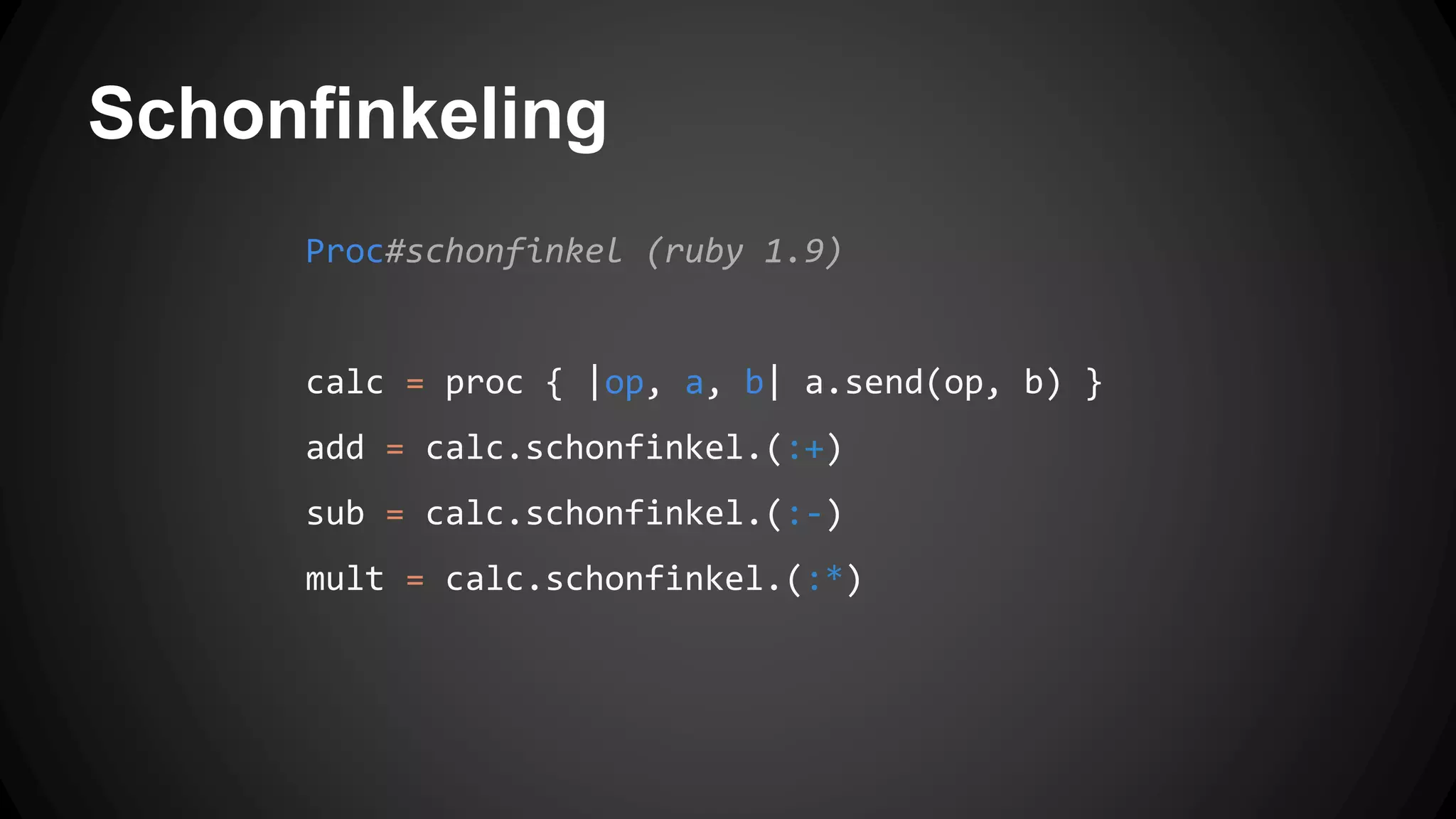 Schonfinkeling 
Proc#schonfinkel (ruby 1.9) 
calc = proc { |op, a, b| a.send(op, b) } 
add = calc.schonfinkel.(:+) 
sub = calc.schonfinkel.(:-) 
mult = calc.schonfinkel.(:*) 
 
