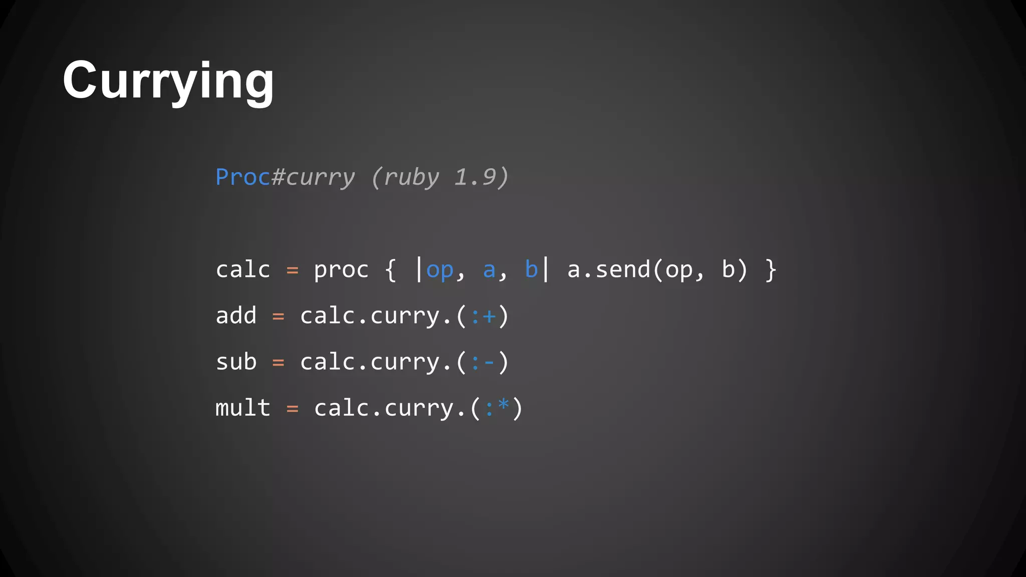 Currying 
Proc#curry (ruby 1.9) 
calc = proc { |op, a, b| a.send(op, b) } 
add = calc.curry.(:+) 
sub = calc.curry.(:-) 
mult = calc.curry.(:*) 
 