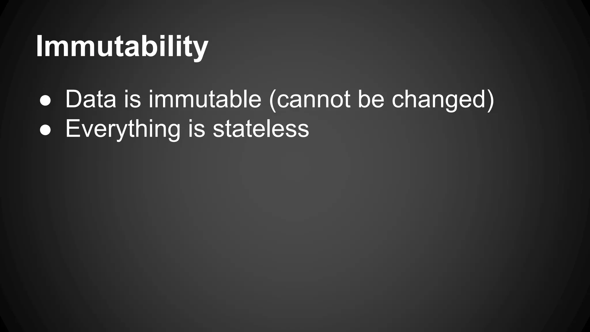 Immutability 
● Data is immutable (cannot be changed) 
● Everything is stateless 
 
