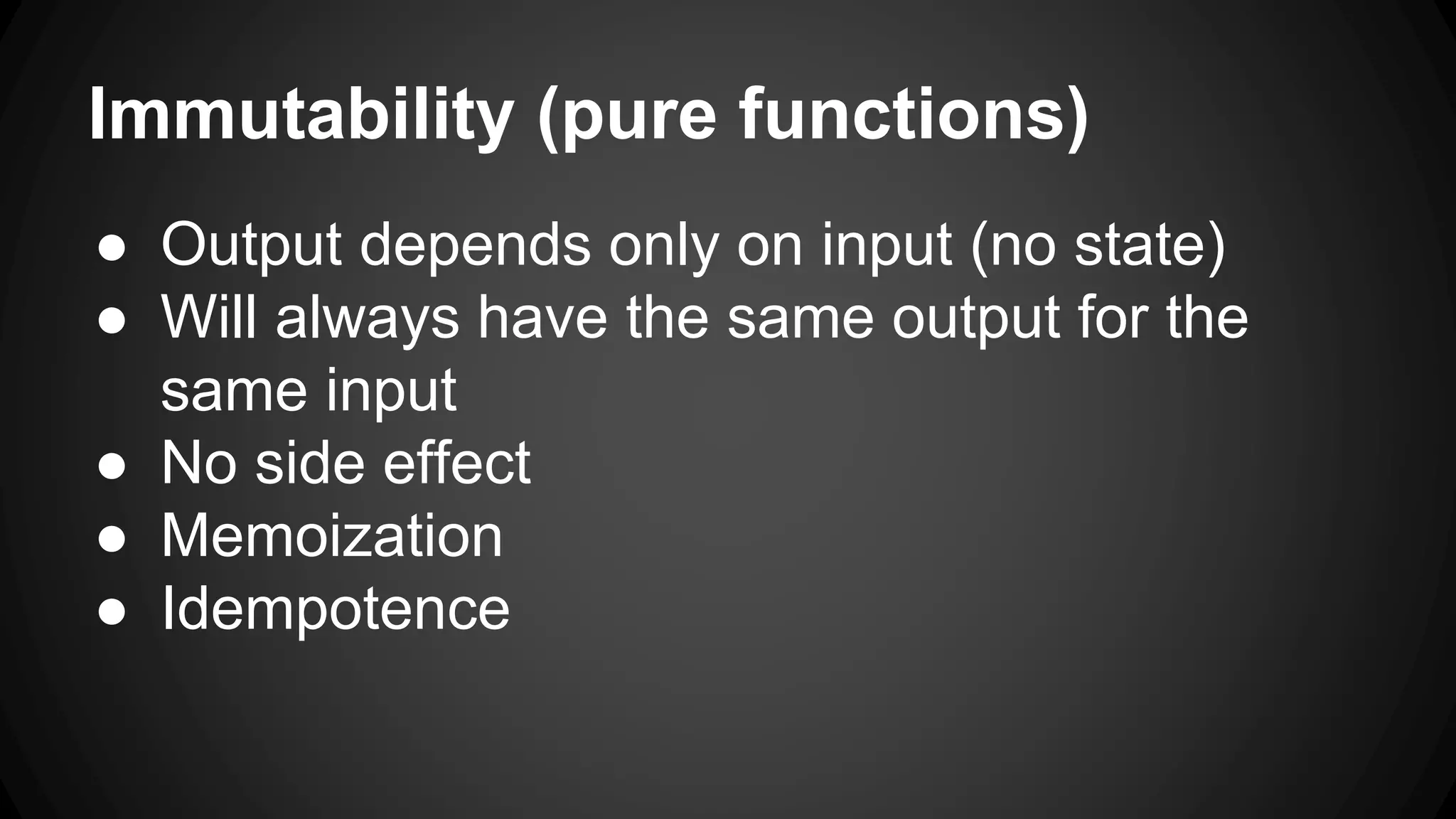 Immutability (pure functions) 
● Output depends only on input (no state) 
● Will always have the same output for the 
same input 
● No side effect 
● Memoization 
● Idempotence 
 
