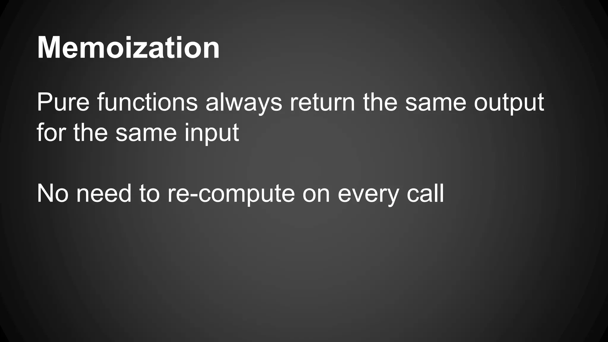 Memoization 
Pure functions always return the same output 
for the same input 
No need to re-compute on every call 
 