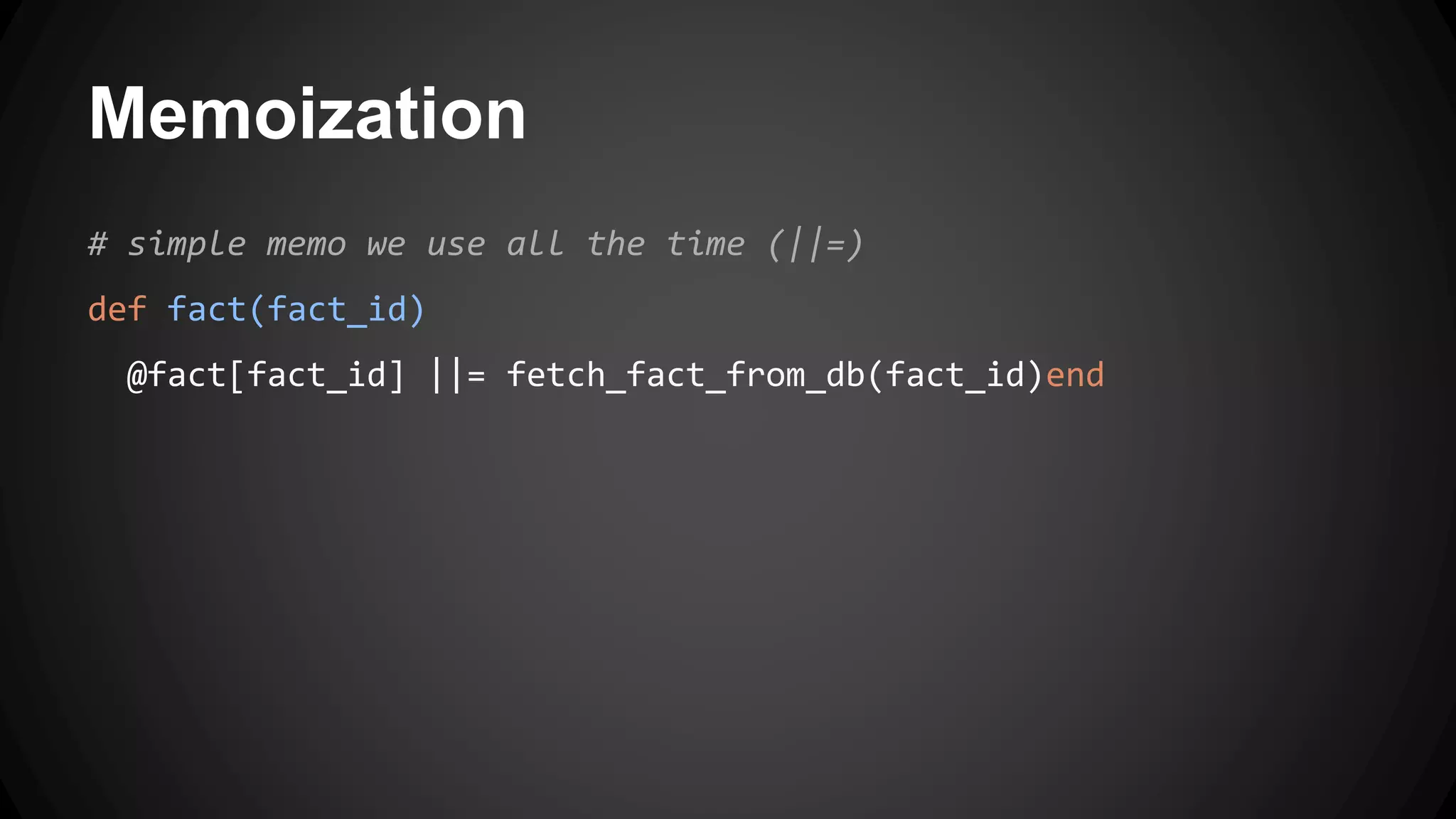 Memoization 
# simple memo we use all the time (||=) 
def fact(fact_id) 
@fact[fact_id] ||= fetch_fact_from_db(fact_id)end 
 
