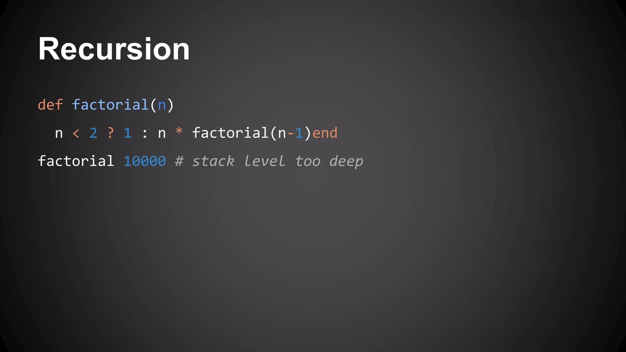 Recursion 
def factorial(n) 
n < 2 ? 1 : n * factorial(n-1)end 
factorial 10000 # stack level too deep 
 