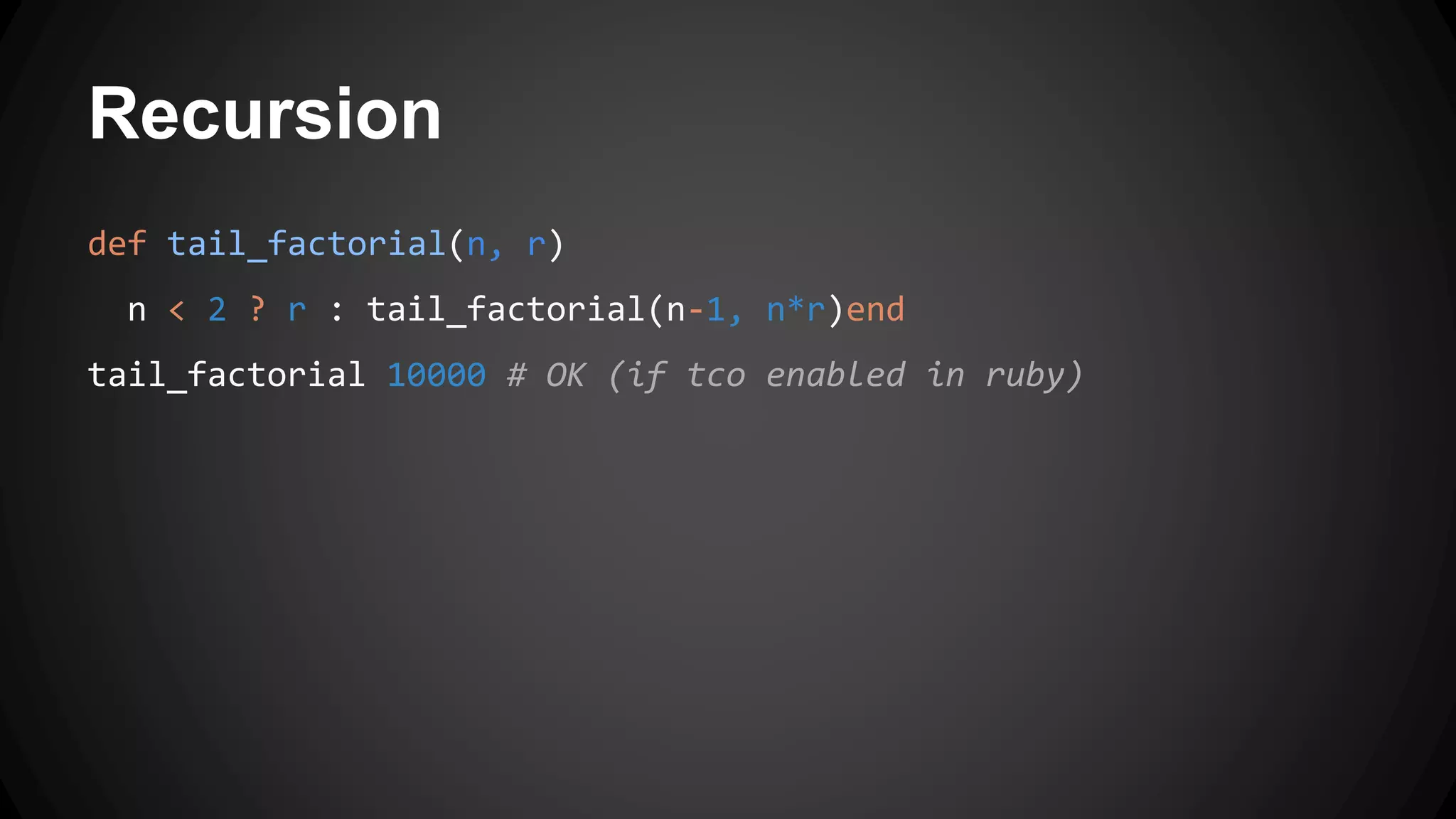 Recursion 
def tail_factorial(n, r) 
n < 2 ? r : tail_factorial(n-1, n*r)end 
tail_factorial 10000 # OK (if tco enabled in ruby) 
 