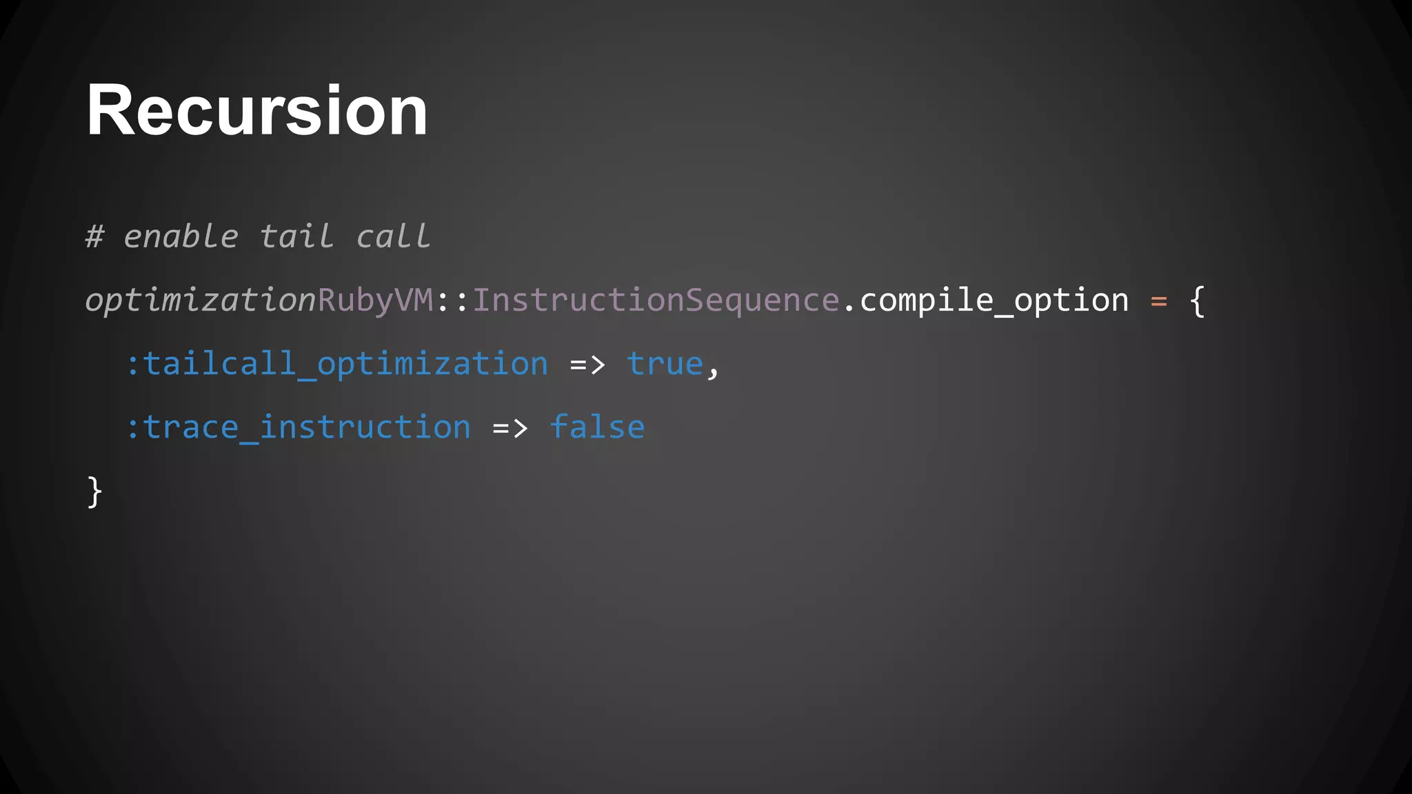 Recursion 
# enable tail call 
optimizationRubyVM::InstructionSequence.compile_option = { 
:tailcall_optimization => true, 
:trace_instruction => false 
} 
 
