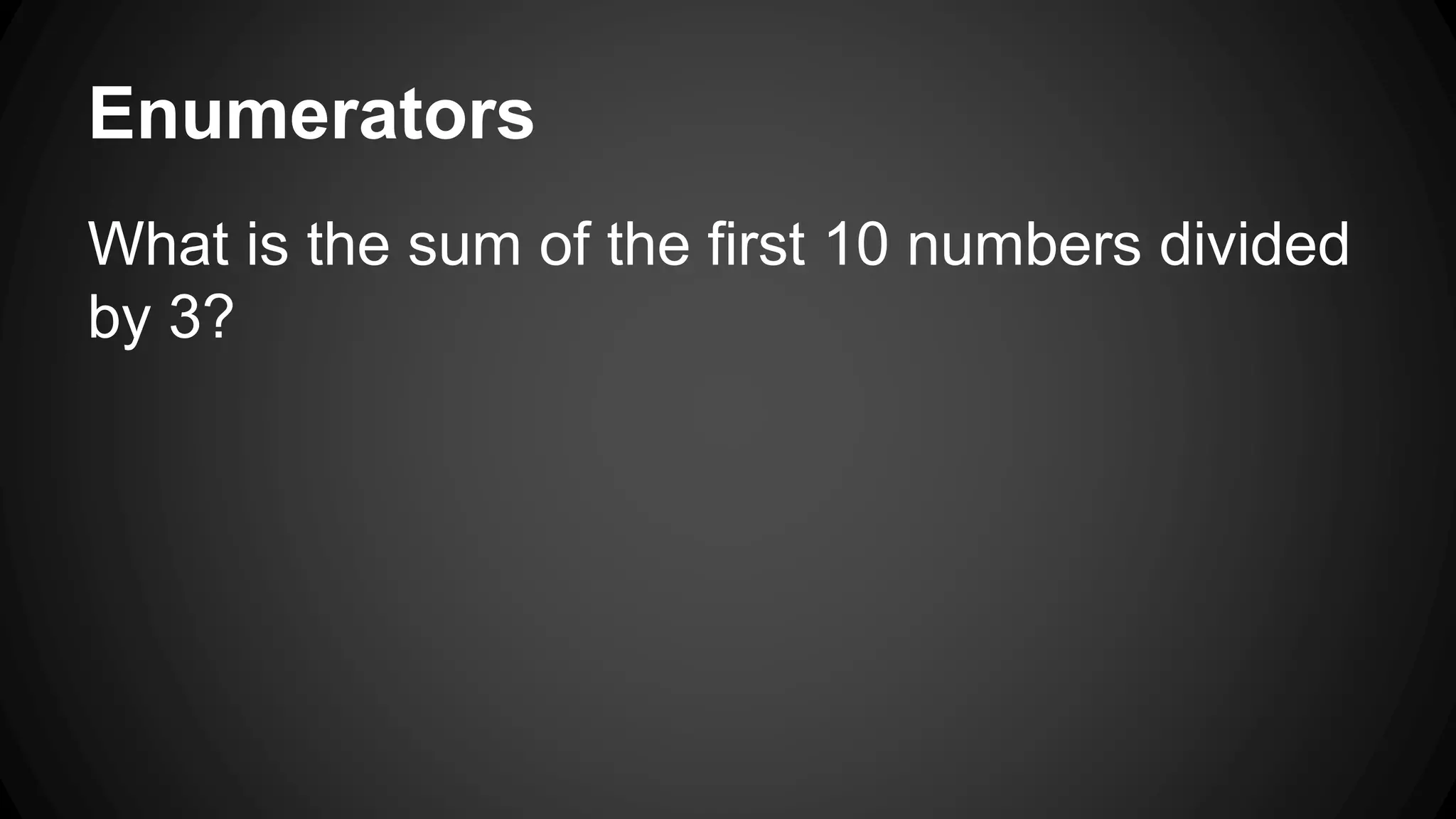 Enumerators 
What is the sum of the first 10 numbers divided 
by 3? 
 