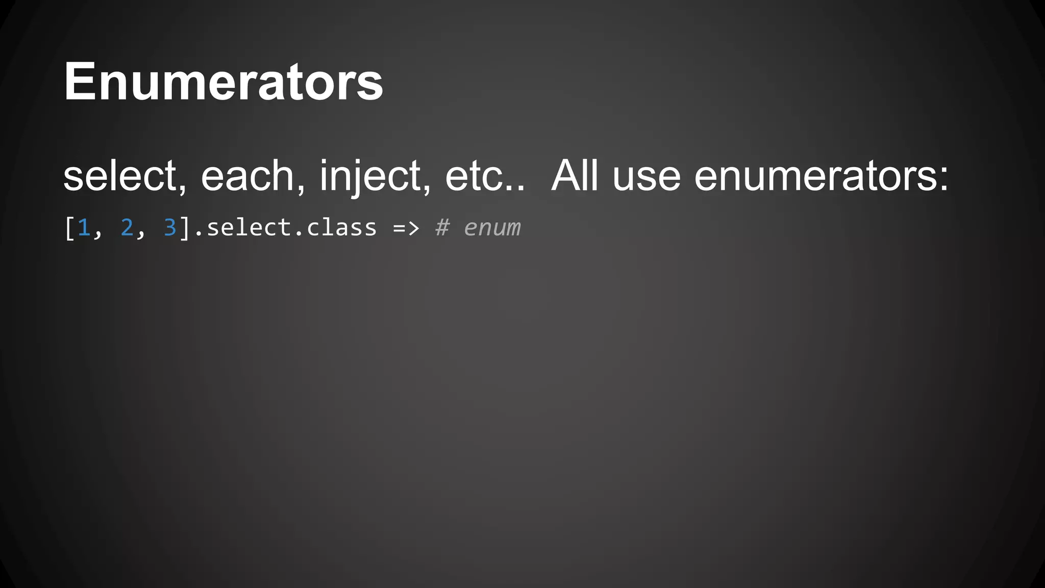 Enumerators 
select, each, inject, etc.. All use enumerators: 
[1, 2, 3].select.class => # enum 
 