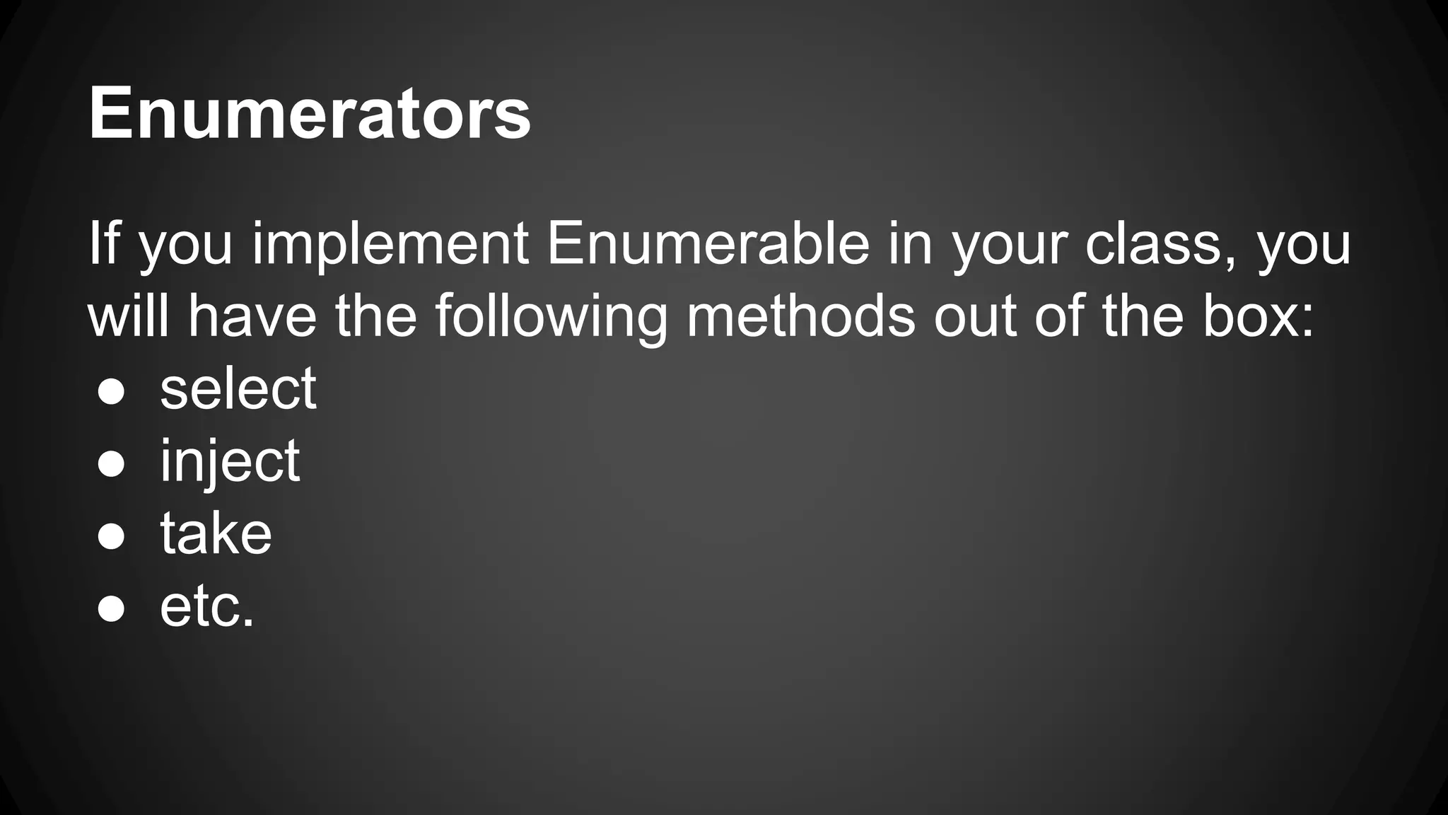 Enumerators 
If you implement Enumerable in your class, you 
will have the following methods out of the box: 
● select 
● inject 
● take 
● etc. 
 