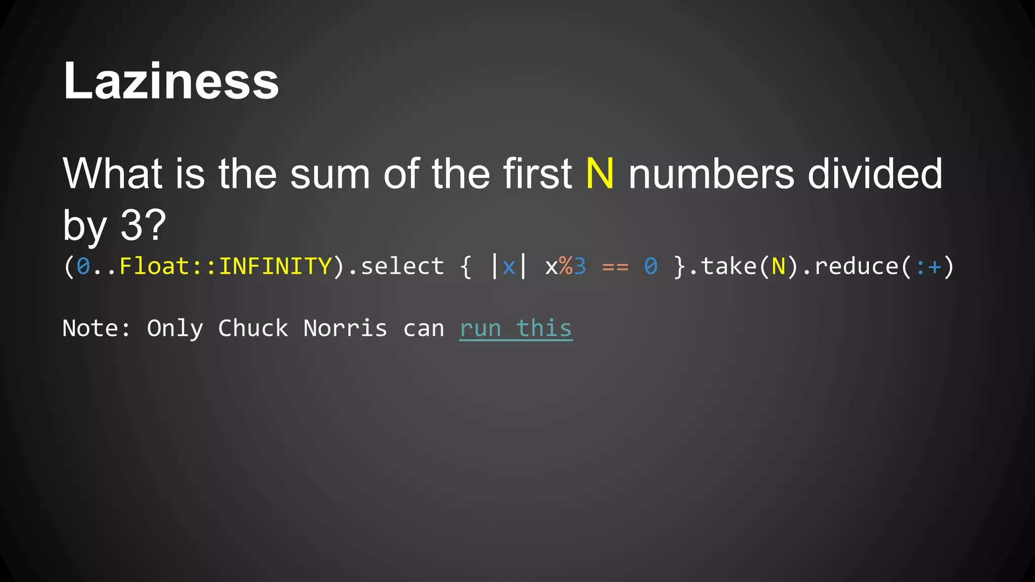 Laziness 
What is the sum of the first N numbers divided 
by 3? 
(0..Float::INFINITY).select { |x| x%3 == 0 }.take(N).reduce(:+) 
Note: Only Chuck Norris can run this 
 