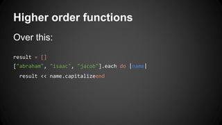 Higher order functions 
Over this: 
result = [] 
["abraham", "isaac", "jacob"].each do |name| 
result << name.capitalizeend 
 