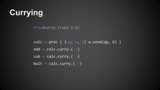 Currying 
Proc#curry (ruby 1.9) 
calc = proc { |op, a, b| a.send(op, b) } 
add = calc.curry.(:+) 
sub = calc.curry.(:-) 
mult = calc.curry.(:*) 
 