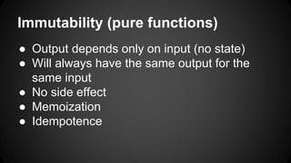 Immutability (pure functions) 
● Output depends only on input (no state) 
● Will always have the same output for the 
same input 
● No side effect 
● Memoization 
● Idempotence 
 