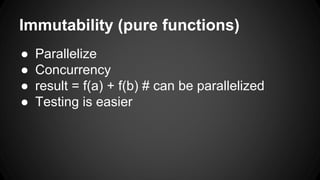 Immutability (pure functions) 
● Parallelize 
● Concurrency 
● result = f(a) + f(b) # can be parallelized 
● Testing is easier 
 