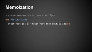 Memoization 
# simple memo we use all the time (||=) 
def fact(fact_id) 
@fact[fact_id] ||= fetch_fact_from_db(fact_id)end 
 