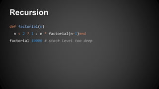 Recursion 
def factorial(n) 
n < 2 ? 1 : n * factorial(n-1)end 
factorial 10000 # stack level too deep 
 