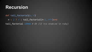 Recursion 
def tail_factorial(n, r) 
n < 2 ? r : tail_factorial(n-1, n*r)end 
tail_factorial 10000 # OK (if tco enabled in ruby) 
 