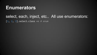 Enumerators 
select, each, inject, etc.. All use enumerators: 
[1, 2, 3].select.class => # enum 
 