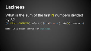 Laziness 
What is the sum of the first N numbers divided 
by 3? 
(0..Float::INFINITY).select { |x| x%3 == 0 }.take(N).reduce(:+) 
Note: Only Chuck Norris can run this 
 