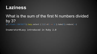 Laziness 
What is the sum of the first N numbers divided 
by 3? 
(0..Float::INFINITY).lazy.select { |x| x%3 == 0 }.take(N).reduce(:+) 
Enumerator#Lazy introduced in Ruby 2.0 
 