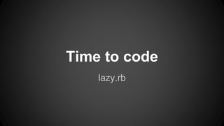Time to code 
lazy.rb 
 