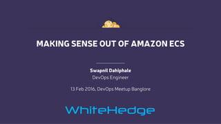 MAKING SENSE OUT OF AMAZON ECS
Swapnil Dahiphale
DevOps Engineer
13 Feb 2016, DevOps Meetup Banglore
 