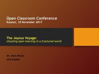 The Joyous Voyage:
situating open learning in a fractured world
Dr. Alan Bruce
ULS Dublin
Open Classroom Conference
Kaunas, 10 November 2017
 