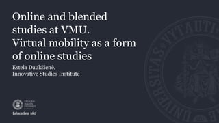 Online and blended
studies at VMU.
Virtual mobility as a form
of online studies
Estela Daukšienė,
Innovative Studies Institute
 