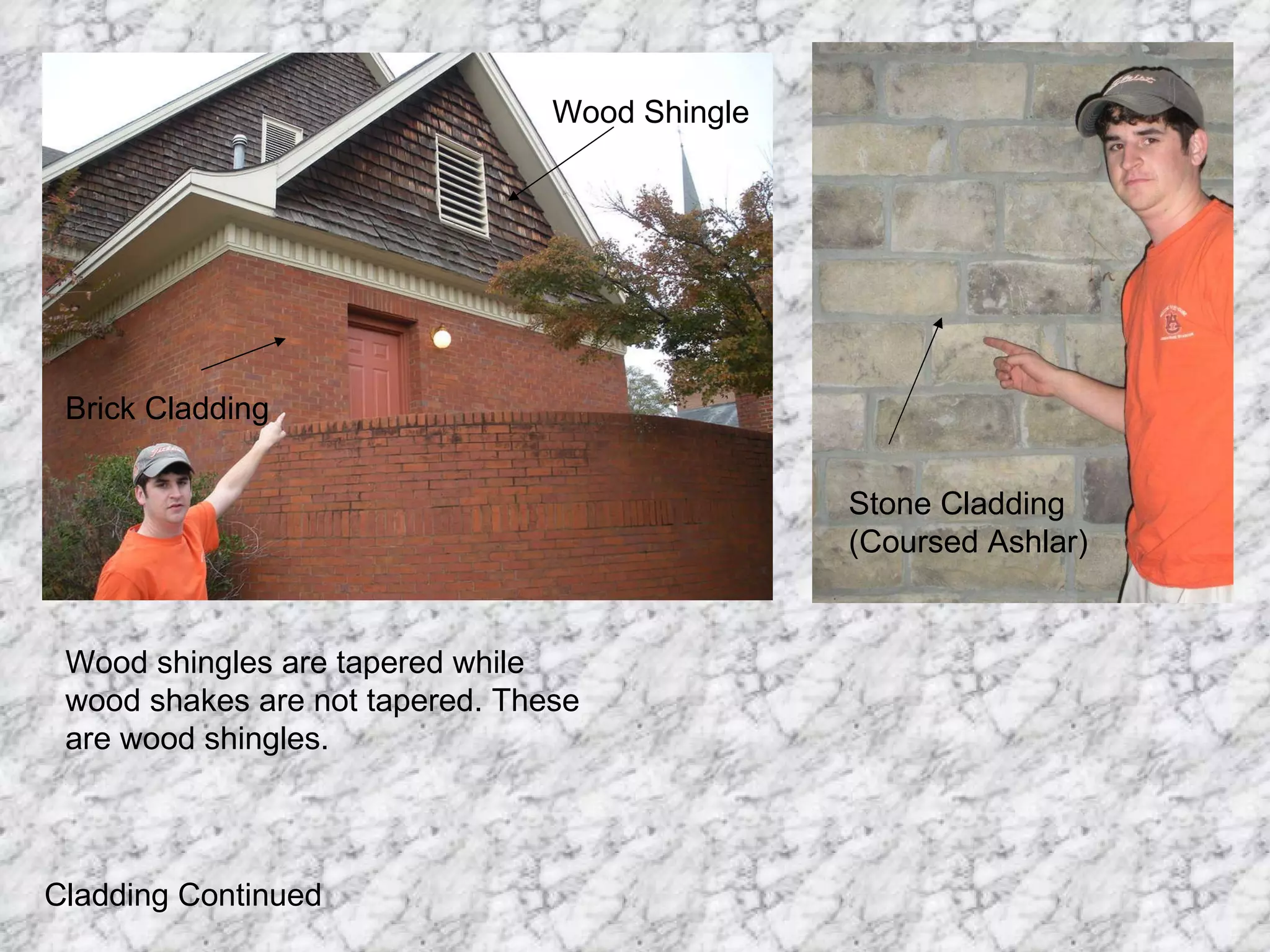 Brick Cladding Wood Shingle Stone Cladding (Coursed Ashlar) Cladding Continued Wood shingles are tapered while wood shakes are not tapered. These are wood shingles. 