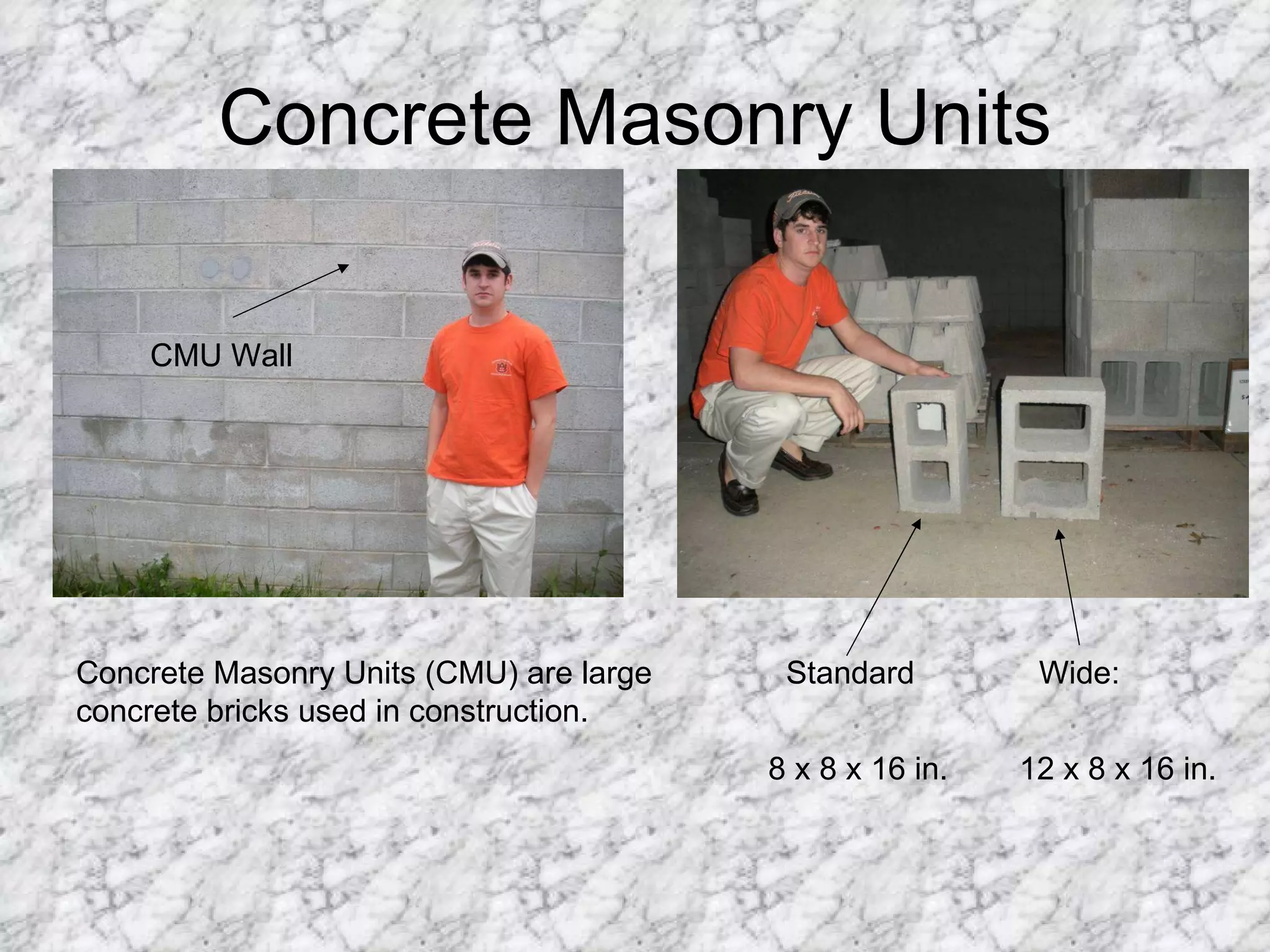Concrete Masonry Units CMU Wall Concrete Masonry Units (CMU) are large concrete bricks used in construction. Standard  Wide:  8 x 8 x 16 in.  12 x 8 x 16 in. 