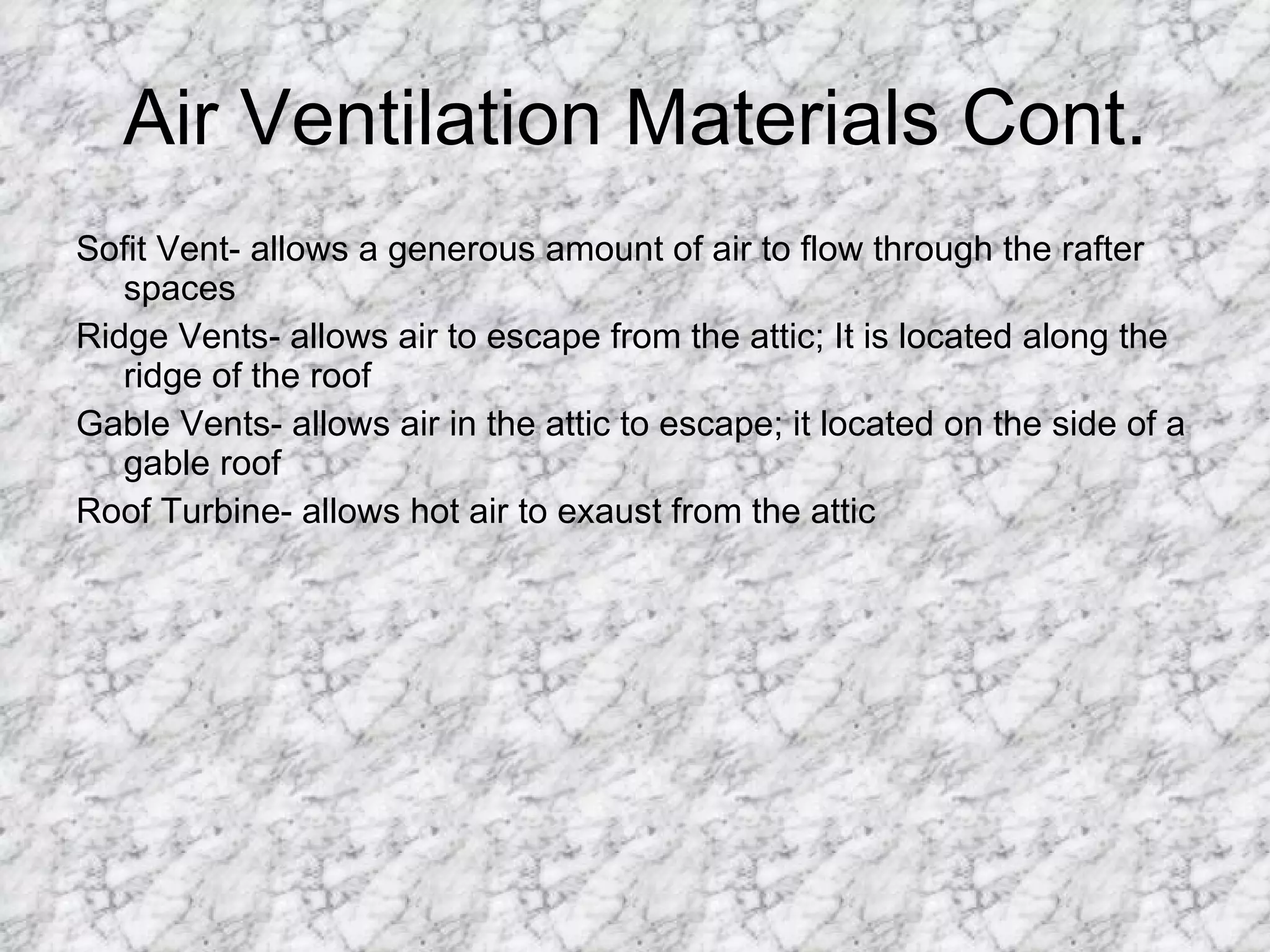 Air Ventilation Materials Cont. Sofit Vent- allows a generous amount of air to flow through the rafter spaces  Ridge Vents- allows air to escape from the attic; It is located along the ridge of the roof Gable Vents- allows air in the attic to escape; it located on the side of a gable roof Roof Turbine- allows hot air to exaust from the attic 