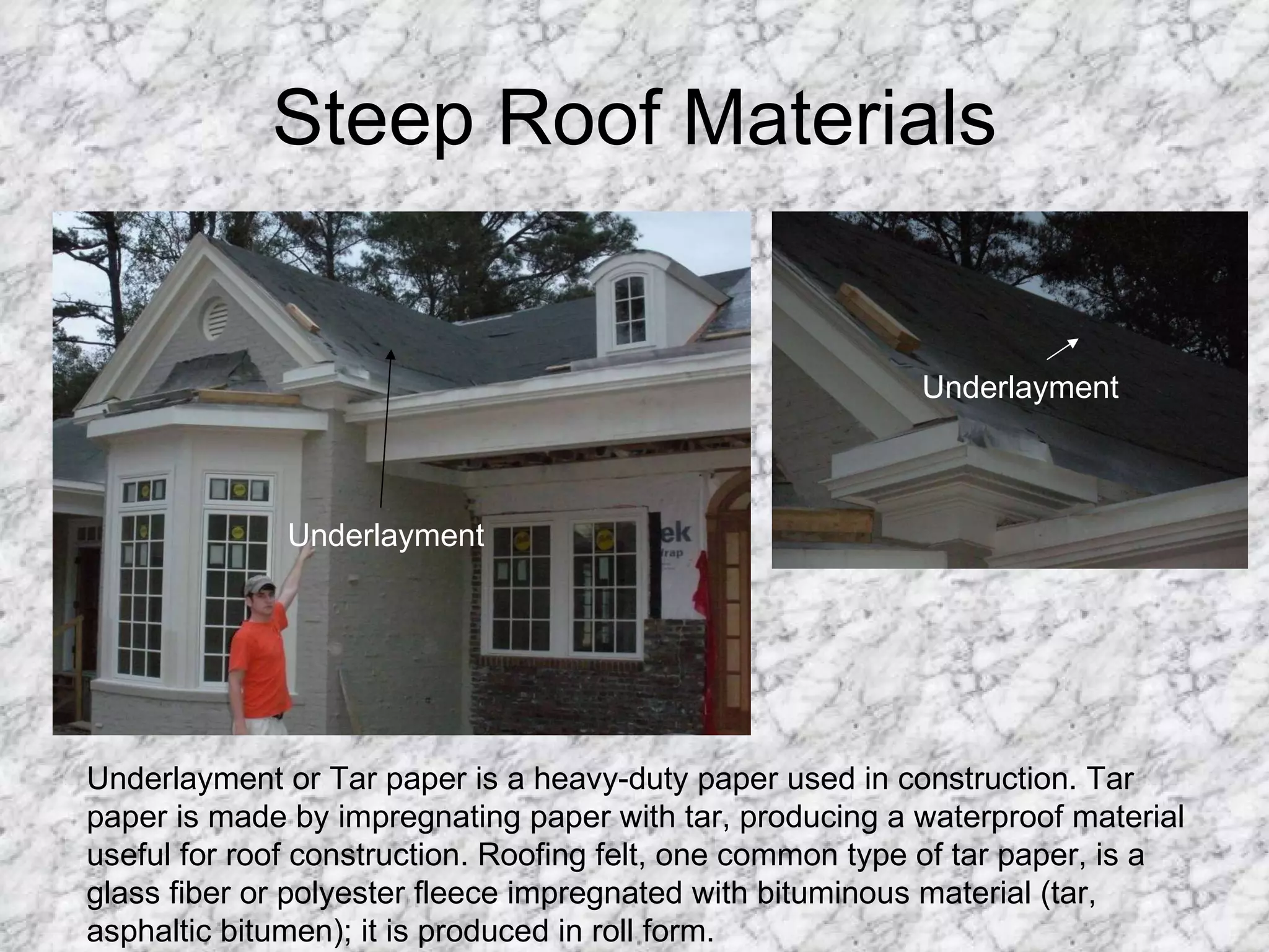 Steep Roof Materials Underlayment Underlayment Underlayment or Tar paper is a heavy-duty paper used in construction. Tar paper is made by impregnating paper with tar, producing a waterproof material useful for roof construction. Roofing felt, one common type of tar paper, is a glass fiber or polyester fleece impregnated with bituminous material (tar, asphaltic bitumen); it is produced in roll form.  