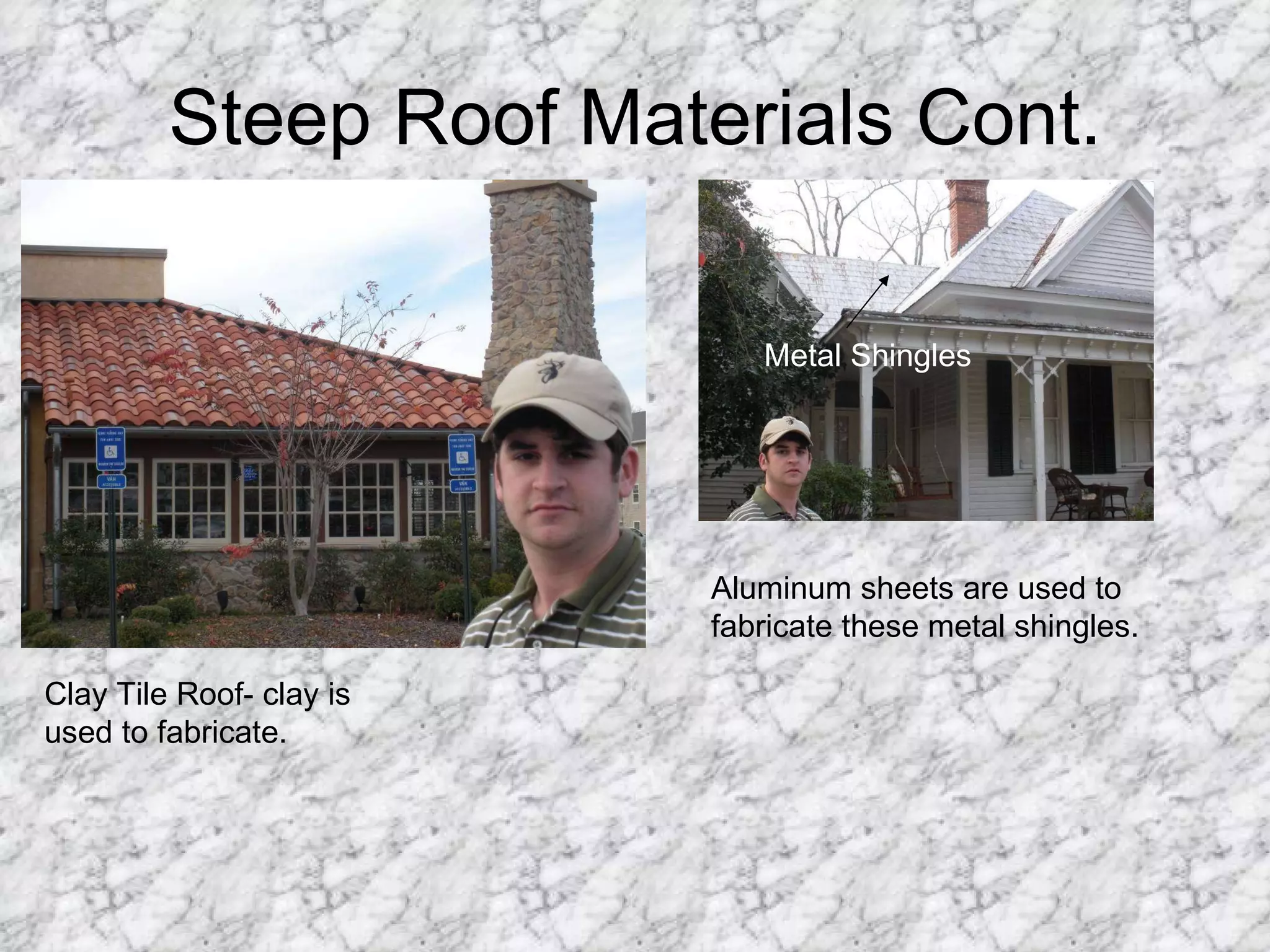 Steep Roof Materials Cont. Clay Tile Roof- clay is used to fabricate.  Aluminum sheets are used to fabricate these metal shingles.  Metal Shingles 