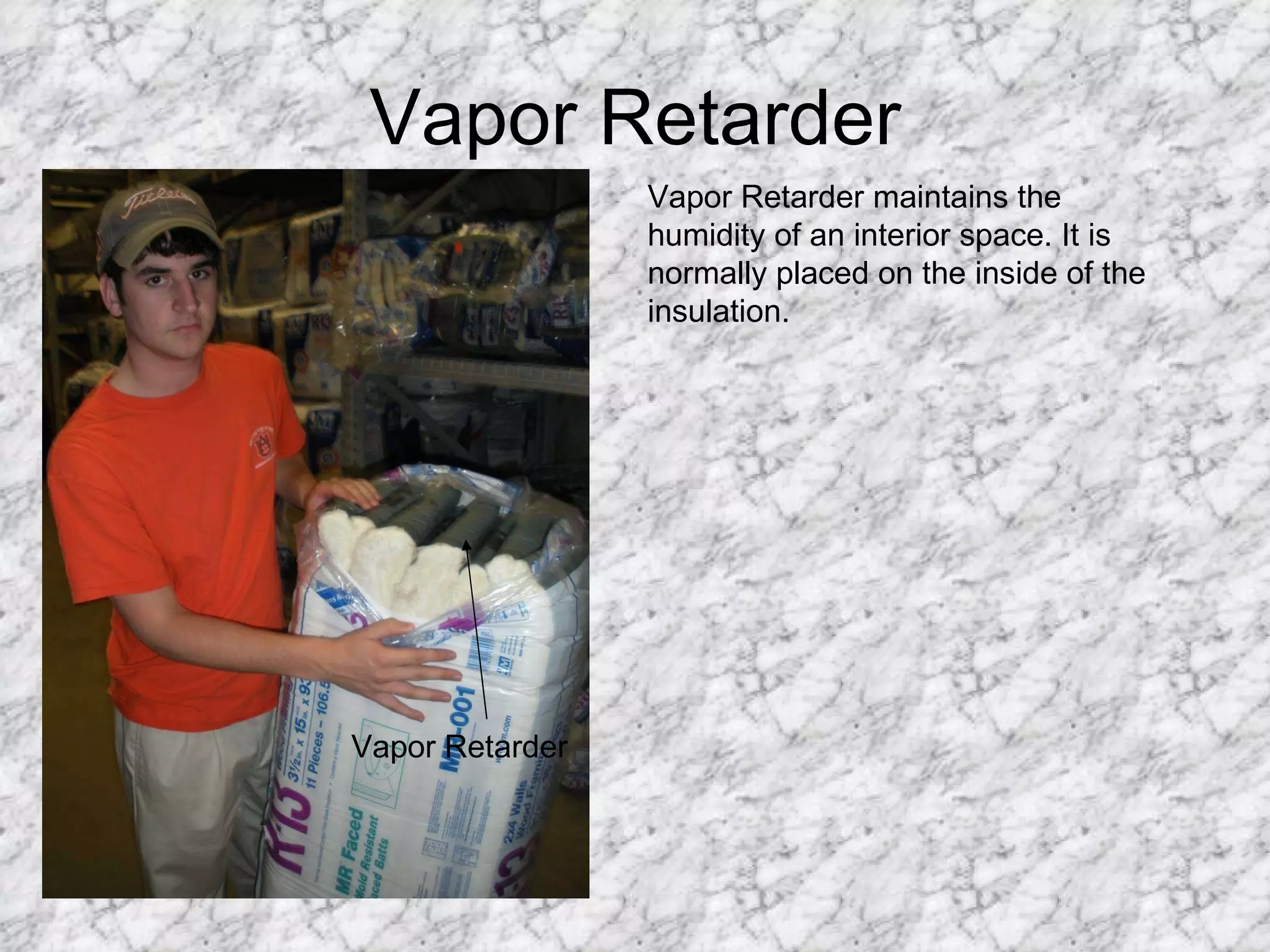 Vapor Retarder Vapor Retarder Vapor Retarder maintains the humidity of an interior space. It is normally placed on the inside of the insulation. 