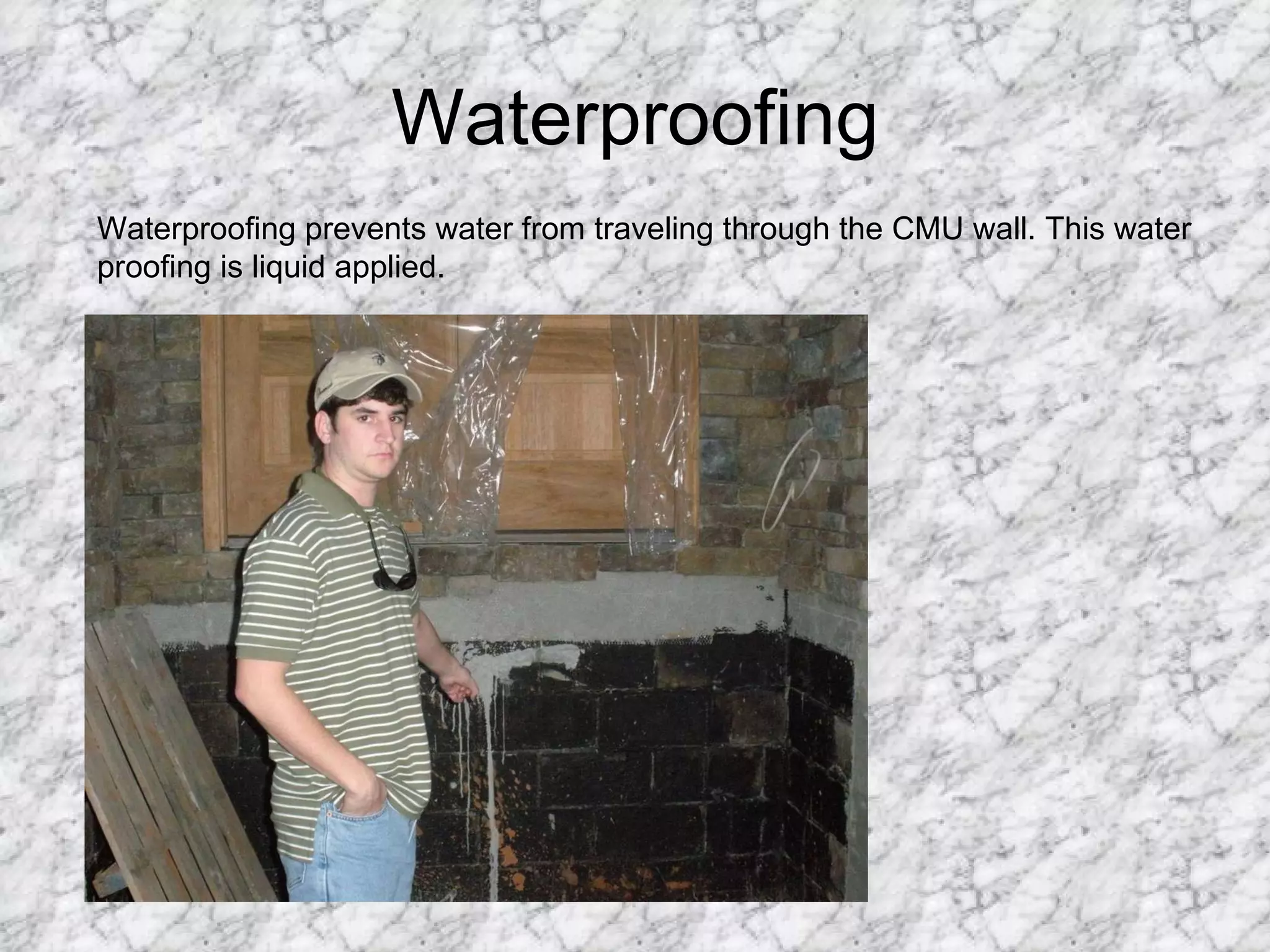 Waterproofing Waterproofing prevents water from traveling through the CMU wall. This water proofing is liquid applied. 